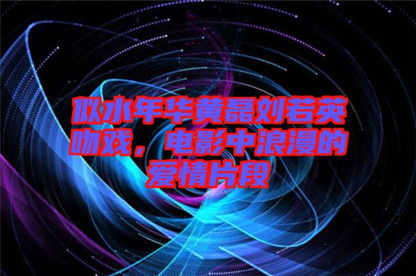 似水年華黃磊劉若英吻戲，電影中浪漫的愛情片段