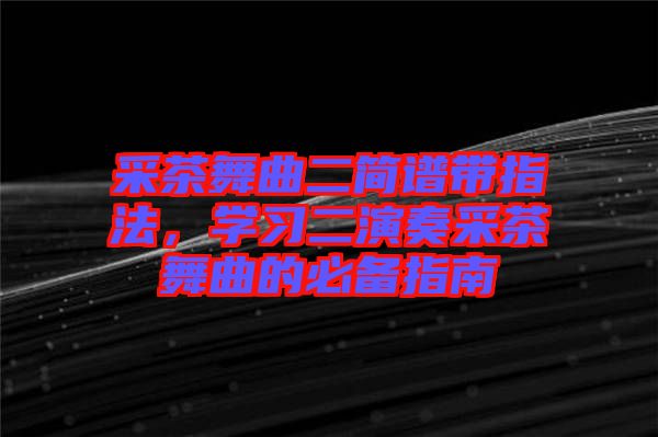 采茶舞曲二簡譜帶指法，學(xué)習(xí)二演奏采茶舞曲的必備指南