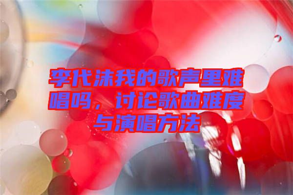 李代沫我的歌聲里難唱嗎，討論歌曲難度與演唱方法