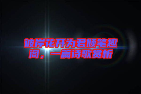 彼岸花開為君傾筆趣閣，一篇詩歌賞析