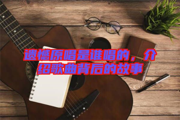 遺憾原唱是誰唱的，介紹歌曲背后的故事