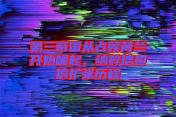 第三帝國從占領(lǐng)荷蘭開始崛起，納粹德國的擴張歷程