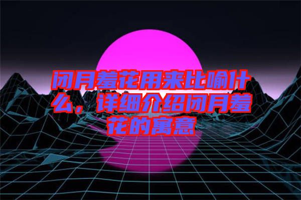 閉月羞花用來比喻什么，詳細(xì)介紹閉月羞花的寓意