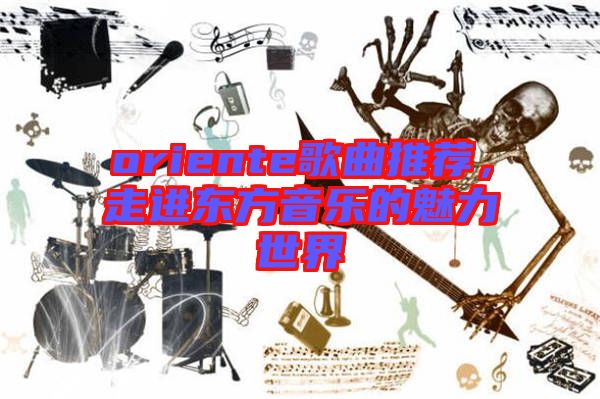 oriente歌曲推薦，走進(jìn)東方音樂(lè)的魅力世界