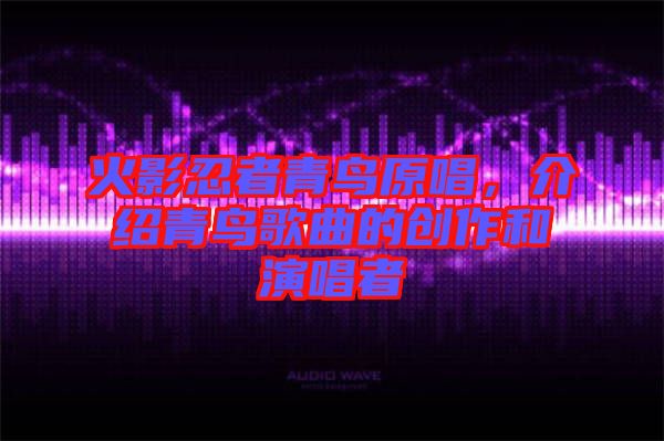 火影忍者青鳥原唱，介紹青鳥歌曲的創(chuàng)作和演唱者