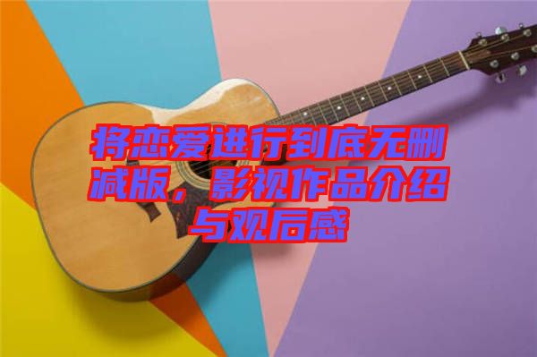 將戀愛(ài)進(jìn)行到底無(wú)刪減版，影視作品介紹與觀后感