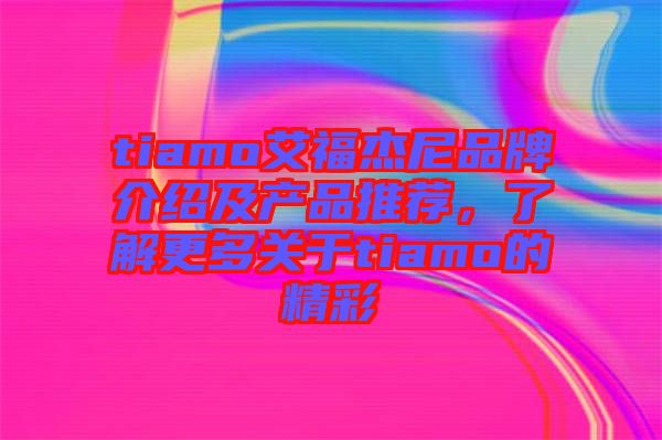 tiamo艾福杰尼品牌介紹及產(chǎn)品推薦，了解更多關(guān)于tiamo的精彩