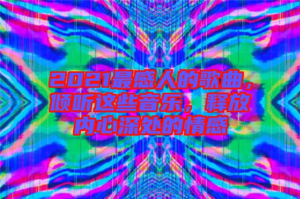 2021最感人的歌曲，傾聽這些音樂，釋放內(nèi)心深處的情感