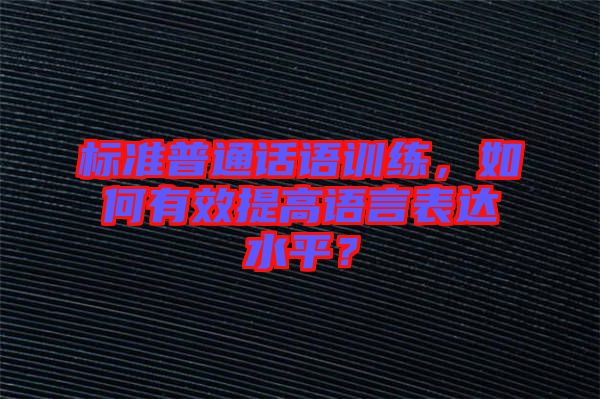 標準普通話語訓練，如何有效提高語言表達水平？