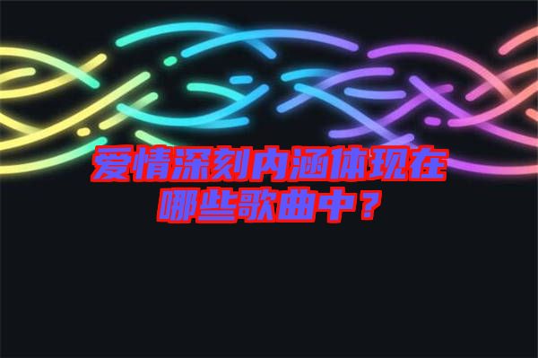 愛情深刻內涵體現(xiàn)在哪些歌曲中？
