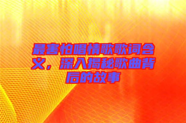 最害怕唱情歌歌詞含義，深入揭秘歌曲背后的故事