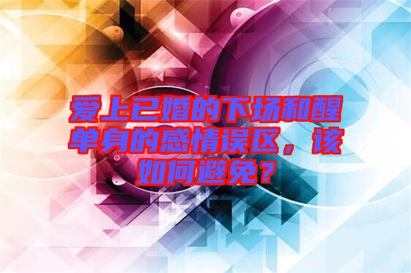 愛上已婚的下場和醒單身的感情誤區(qū)，該如何避免？