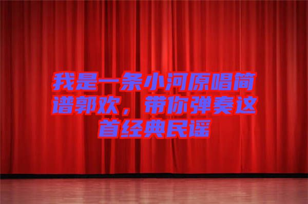 我是一條小河原唱簡譜郭歡，帶你彈奏這首經(jīng)典民謠