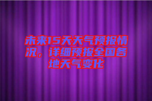 未來15天天氣預(yù)報情況，詳細預(yù)報全國各地天氣變化