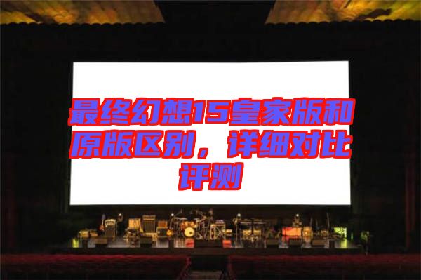 最終幻想15皇家版和原版區(qū)別，詳細(xì)對(duì)比評(píng)測