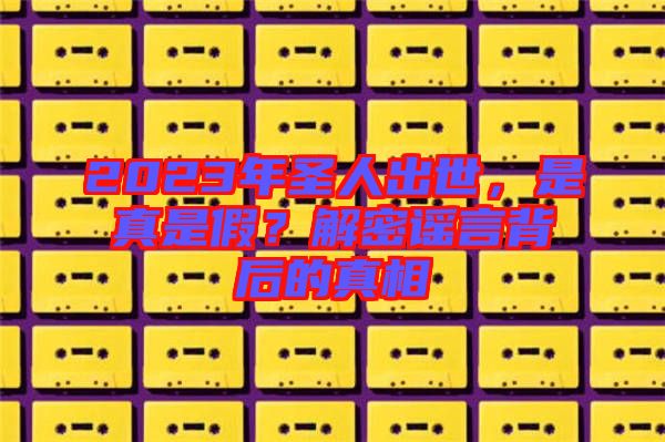 2023年圣人出世，是真是假？解密謠言背后的真相