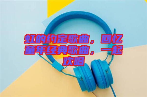 虹的約定歌曲，回憶童年經(jīng)典歌曲，一起歡唱