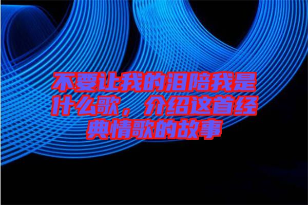 不要讓我的淚陪我是什么歌，介紹這首經(jīng)典情歌的故事