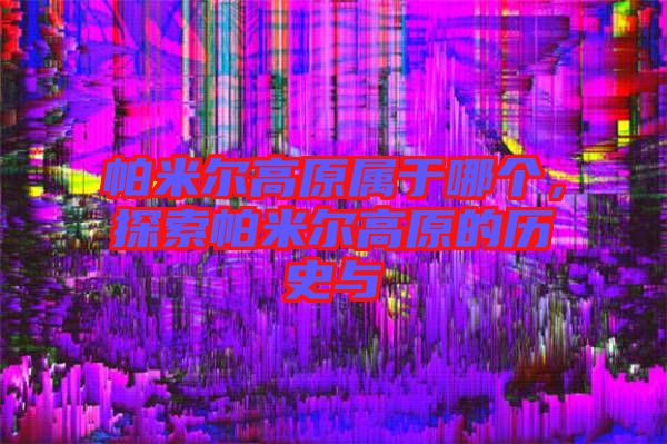 帕米爾高原屬于哪個，探索帕米爾高原的歷史與