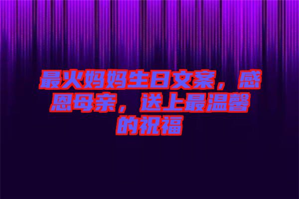 最火媽媽生日文案，感恩母親，送上最溫馨的祝福