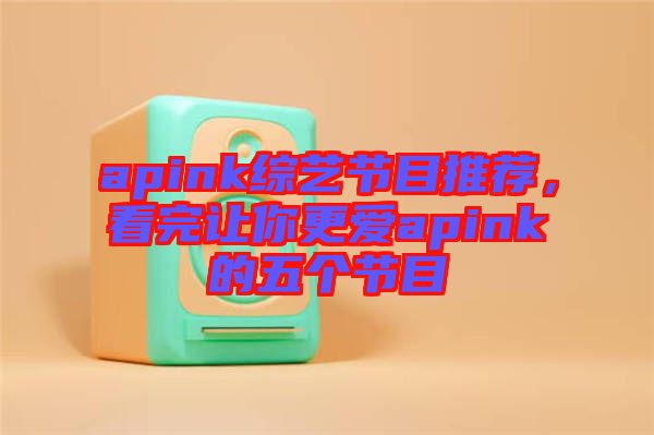 apink綜藝節(jié)目推薦，看完讓你更愛apink的五個節(jié)目