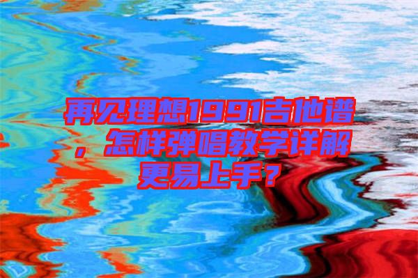 再見理想1991吉他譜，怎樣彈唱教學詳解更易上手？