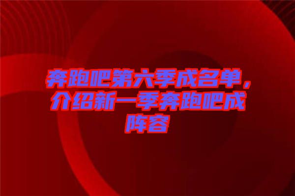 奔跑吧第六季成名單，介紹新一季奔跑吧成陣容