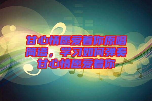 甘心情愿愛著你原唱簡譜，學(xué)習(xí)如何彈奏甘心情愿愛著你