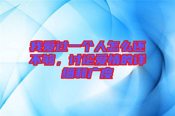 我愛(ài)過(guò)一個(gè)人怎么還不夠，討論愛(ài)情的詳細(xì)和廣度