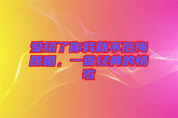 愛(ài)給了你我就不后悔原唱，一首經(jīng)典的情歌