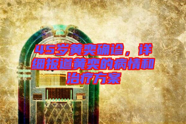 45歲黃奕確診，詳細(xì)報(bào)道黃奕的病情和治療方案