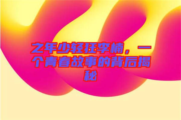 之年少輕狂李楠，一個(gè)青春故事的背后揭秘