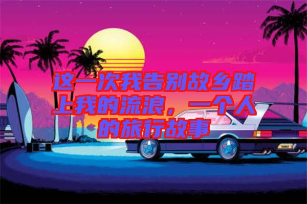 這一次我告別故鄉(xiāng)踏上我的流浪，一個人的旅行故事