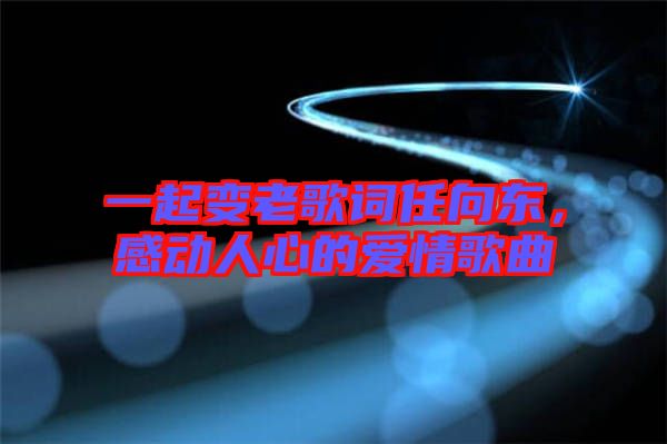 一起變老歌詞任向東，感動人心的愛情歌曲