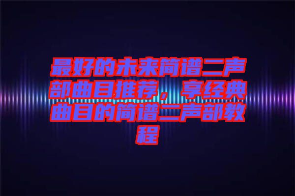 最好的未來簡譜二聲部曲目推薦，享經典曲目的簡譜二聲部教程