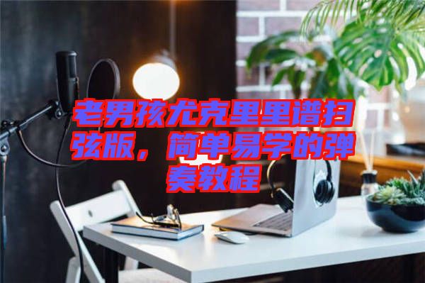 老男孩尤克里里譜掃弦版，簡(jiǎn)單易學(xué)的彈奏教程