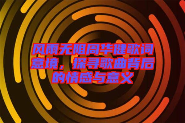 風雨無阻周華健歌詞意境，探尋歌曲背后的情感與意義