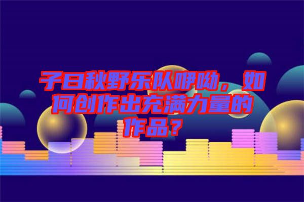 子曰秋野樂(lè)隊(duì)咿呦，如何創(chuàng)作出充滿力量的作品？