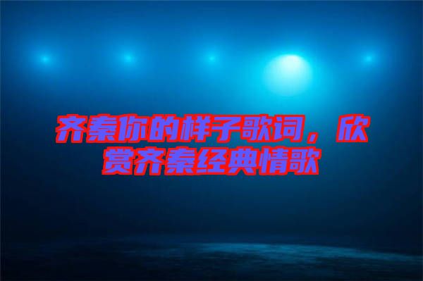 齊秦你的樣子歌詞，欣賞齊秦經(jīng)典情歌
