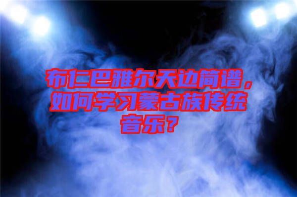 布仁巴雅爾天邊簡譜，如何學習蒙古族傳統(tǒng)音樂？