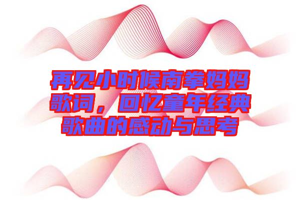 再見小時候南拳媽媽歌詞，回憶童年經(jīng)典歌曲的感動與思考