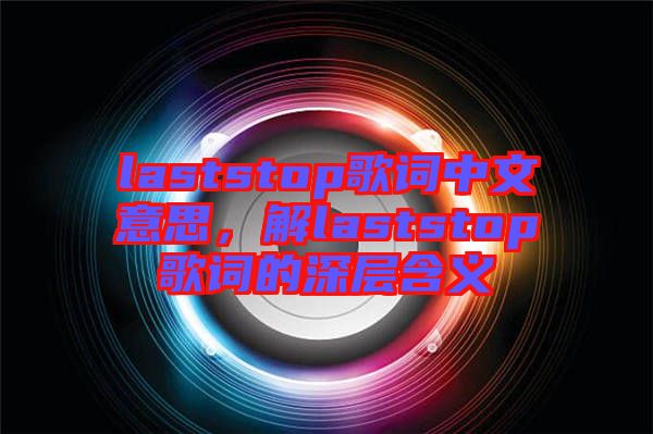 laststop歌詞中文意思，解laststop歌詞的深層含義