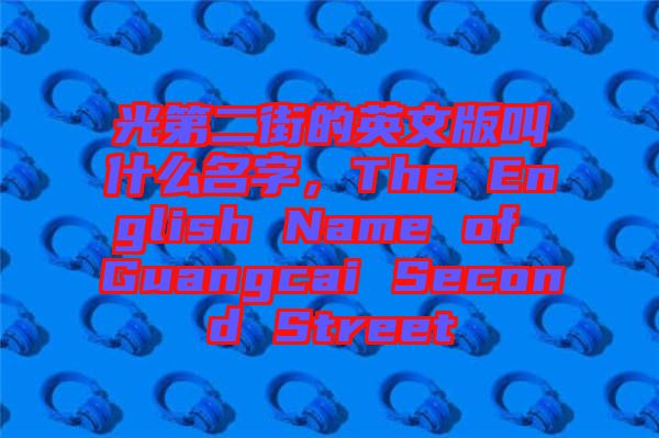 光第二街的英文版叫什么名字，The English Name of Guangcai Second Street