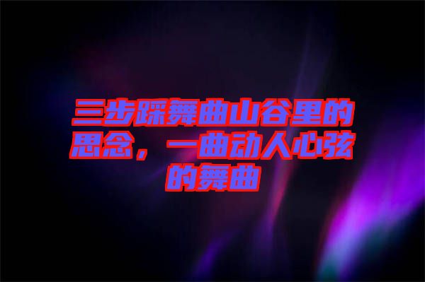 三步踩舞曲山谷里的思念，一曲動(dòng)人心弦的舞曲