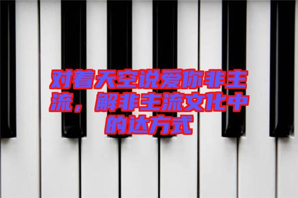 對著天空說愛你非主流，解非主流文化中的達方式