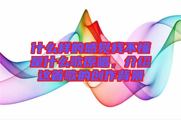 什么樣的感覺我不懂是什么歌原唱，介紹這首歌的創(chuàng)作背景