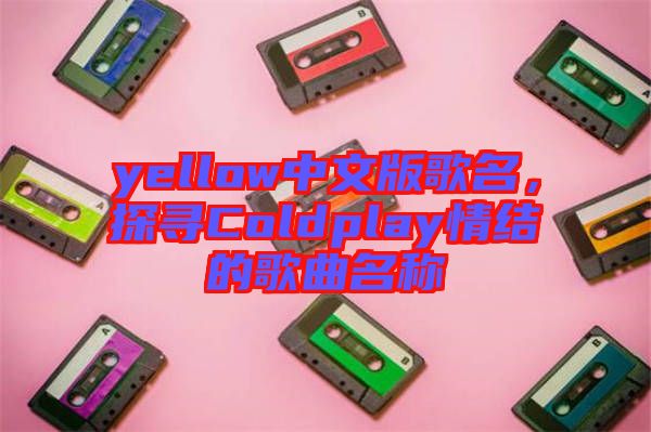yellow中文版歌名，探尋Coldplay情結(jié)的歌曲名稱