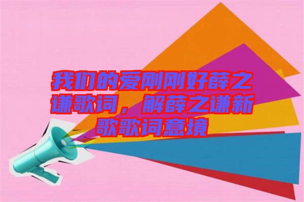 我們的愛剛剛好薛之謙歌詞，解薛之謙新歌歌詞意境