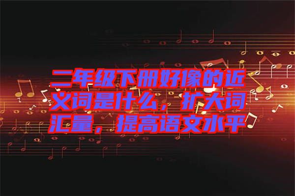 二年級下冊好像的近義詞是什么，擴(kuò)大詞匯量，提高語文水平