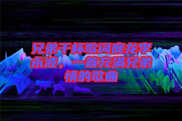 兄弟干杯歌詞龐龍李永波，一首充滿兄弟情的歌曲
